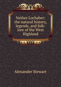Nether Lochaber: the natural history, legends, and folk-lore of the West Highland