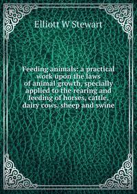 Feeding animals: a practical work upon the laws of animal growth, specially applied to the rearing and feeding of horses, cattle, dairy cows, sheep and swine