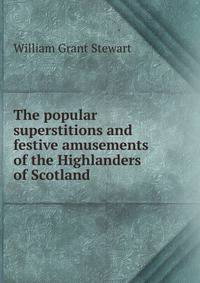 The popular superstitions and festive amusements of the Highlanders of Scotland