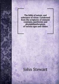 The bible of nature, and substance of virtue. Condensed from the scriptures of eminent cosmians, pantheists and physiphilanthropists, of various ages and climes