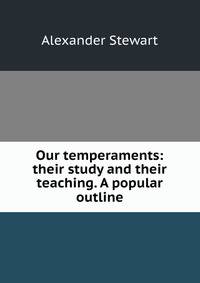 Our temperaments: their study and their teaching. A popular outline