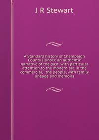 A Standard history of Champaign County Illinois: an authentic narrative of the past, with particular attention to the modern era in the commercial, . the people, with family lineage and memoirs