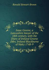 Isaac Greene, a Lancashire lawyer of the 18th century, with the Diary of Ireland Greene (Mrs. Ireland Blackburne of Hale) 1748-9