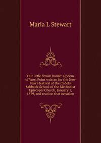 Our little brown house: a poem of West Point written for the New Year's festival at the Cadets' Sabbath-School of the Methodist Episcopal Church, January 1, 1879, and read on that occasion