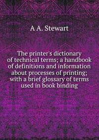 The printer's dictionary of technical terms; a handbook of definitions and information about processes of printing; with a brief glossary of terms used in book binding
