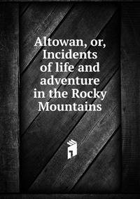 Altowan, or, Incidents of life and adventure in the Rocky Mountains