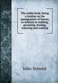 The stable book; being a treatise on the management of horses, in relation to stabling, grooming, feeding, watering and working