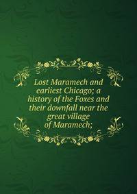 Lost Maramech and earliest Chicago; a history of the Foxes and their downfall near the great village of Maramech;