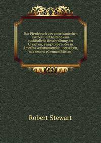 Das Pferdebuch des amerikanischen Farmers: enthaltend eine ausfuhrliche Beschreibung der Ursachen, Symptome u. der in Amerika vorkommenden . derselben, mit besond (German Edition)