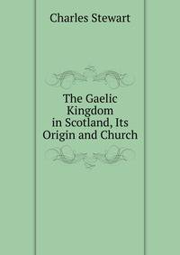 The Gaelic Kingdom in Scotland, Its Origin and Church