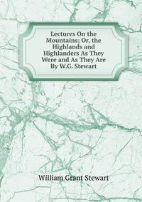 Lectures On the Mountains; Or, the Highlands and Highlanders As They Were and As They Are By W.G. Stewart.