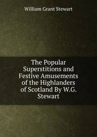 The Popular Superstitions and Festive Amusements of the Highlanders of Scotland By W.G. Stewart