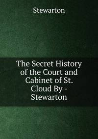 The Secret History of the Court and Cabinet of St. Cloud By - Stewarton.