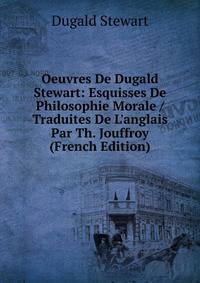 Oeuvres De Dugald Stewart: Esquisses De Philosophie Morale / Traduites De L'anglais Par Th. Jouffroy (French Edition)