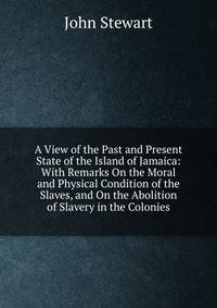 A View of the Past and Present State of the Island of Jamaica: With Remarks On the Moral and Physical Condition of the Slaves, and On the Abolition of Slavery in the Colonies
