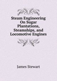 Steam Engineering On Sugar Plantations, Steamships, and Locomotive Engines