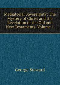 Mediatorial Sovereignty: The Mystery of Christ and the Revelation of the Old and New Testaments, Volume 1
