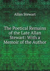 The Poetical Remains of the Late Allan Stewart: With a Memoir of the Author