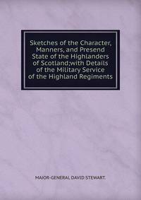 Sketches of the Character, Manners, and Presend State of the Highlanders of Scotland;with Details of the Military Service of the Highland Regiments.