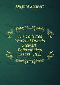 The Collected Works of Dugald Stewart: Philosophical Essays. 1855