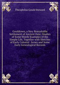 Gouldtown, a Very Remarkable Settlement of Ancient Date: Studies of Some Sturdy Examples of the Simple Life, Together with Sketches of Early Colonial . Jersey and Some Early Genealogical Records