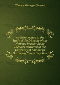 An Introduction to the Study of the Diseases of the Nervous System: Being Lectures Delivered in the University of Edinburgh During the Tercentary Year
