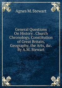 General Questions On History . Church Chronology, Constitution of Great Britain, Geography, the Arts, &amp;c. By A.M. Stewart.