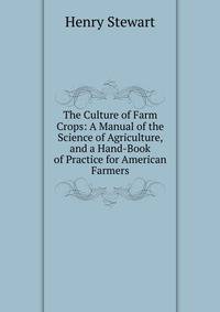 The Culture of Farm Crops: A Manual of the Science of Agriculture, and a Hand-Book of Practice for American Farmers