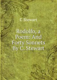 Rodolfo, a Poem: And Forty Sonnets By C. Stewart.