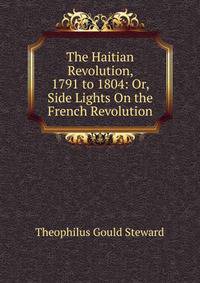 The Haitian Revolution, 1791 to 1804: Or, Side Lights On the French Revolution