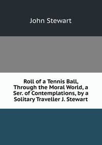 Roll of a Tennis Ball, Through the Moral World, a Ser. of Contemplations, by a Solitary Traveller J. Stewart.