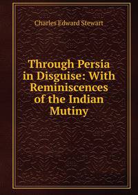 Through Persia in Disguise: With Reminiscences of the Indian Mutiny