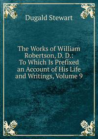 The Works of William Robertson, D. D.: To Which Is Prefixed an Account of His Life and Writings, Volume 9