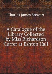 A Catalogue of the Library Collected by Miss Richardson Currer at Eshton Hall