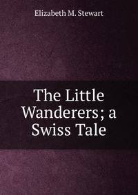 The Little Wanderers; a Swiss Tale