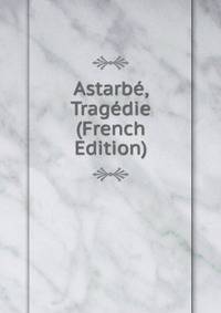 Astarbe, Tragedie (French Edition)