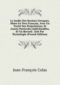 Le Jardin Des Racines Grecques, Mises En Vers Francois, Avec Un Traite Des Prepositions, Et Autres Particules Indeclinables, Et Un Recueil . Soit Par Etymologie (French Edition)