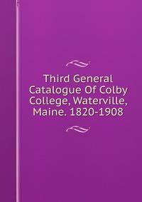 Third General Catalogue Of Colby College, Waterville, Maine. 1820-1908