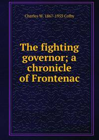 The fighting governor; a chronicle of Frontenac