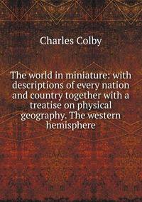 The world in miniature: with descriptions of every nation and country together with a treatise on physical geography. The western hemisphere