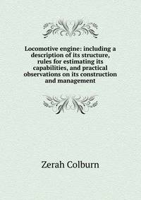 Locomotive engine: including a description of its structure, rules for estimating its capabilities, and practical observations on its construction and management