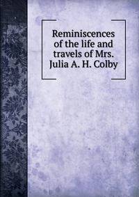 Reminiscences of the life and travels of Mrs. Julia A. H. Colby