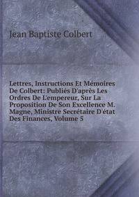 Lettres, Instructions Et M?moires De Colbert: Publi?s D'apr?s Les Ordres De L'empereur, Sur La Proposition De Son Excellence M. Magne, Ministre Secr?taire D'?tat Des Finances, Volume 5