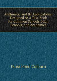Arithmetic and Its Applications: Designed As a Text Book for Common Schools, High Schools, and Academies
