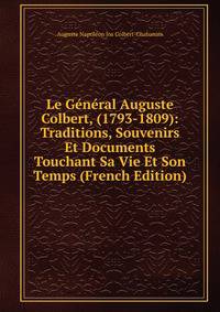 Le General Auguste Colbert, (1793-1809): Traditions, Souvenirs Et Documents Touchant Sa Vie Et Son Temps (French Edition)