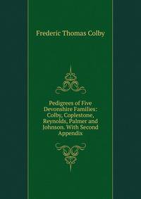 Pedigrees of Five Devonshire Families: Colby, Coplestone, Reynolds, Palmer and Johnson. With Second Appendix