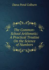 The Common-School Arithmetic: A Practical Treatise On the Science of Numbers