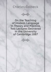 On the Teaching of Modern Language in Theory and Practice. Two Lectures Delivered in the University of Cambridge.1887