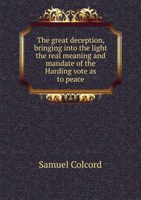 The great deception, bringing into the light the real meaning and mandate of the Harding vote as to peace