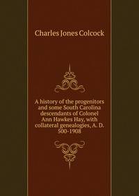 A history of the progenitors and some South Carolina descendants of Colonel Ann Hawkes Hay, with collateral genealogies, A. D. 500-1908